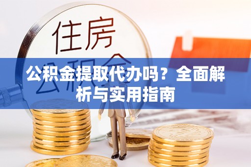 勉县公积金提取代办吗？全面解析与实用指南