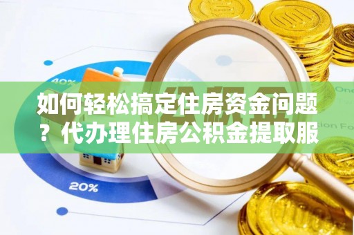 勉县如何轻松搞定住房资金问题？代办理住房公积金提取服务全解析