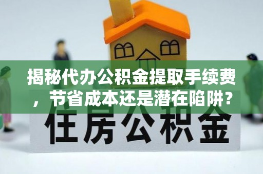 勉县揭秘代办公积金提取手续费，节省成本还是潜在陷阱？