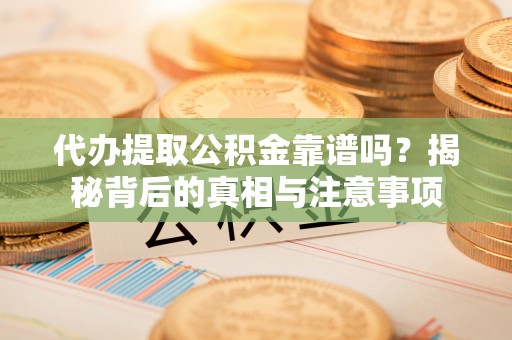 勉县代办提取公积金靠谱吗？揭秘背后的真相与注意事项