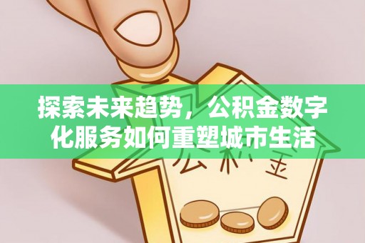勉县探索未来趋势，公积金数字化服务如何重塑城市生活