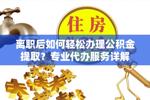 勉县离职后如何轻松办理公积金提取？专业代办服务详解