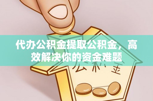 勉县代办公积金提取公积金，高效解决你的资金难题
