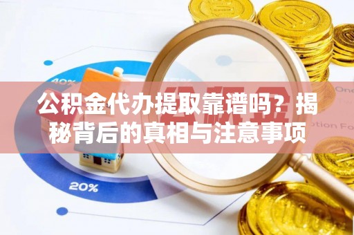 勉县公积金代办提取靠谱吗？揭秘背后的真相与注意事项