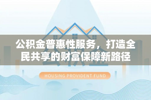 勉县公积金普惠性服务，打造全民共享的财富保障新路径