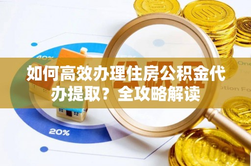 勉县如何高效办理住房公积金代办提取？全攻略解读