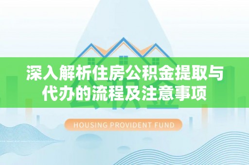 勉县深入解析住房公积金提取与代办的流程及注意事项