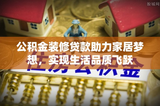 勉县公积金装修贷款助力家居梦想，实现生活品质飞跃