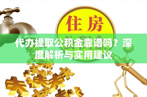 勉县代办提取公积金靠谱吗？深度解析与实用建议