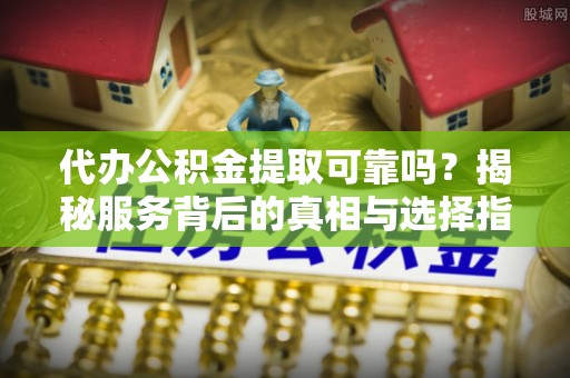 勉县代办公积金提取可靠吗？揭秘服务背后的真相与选择指南