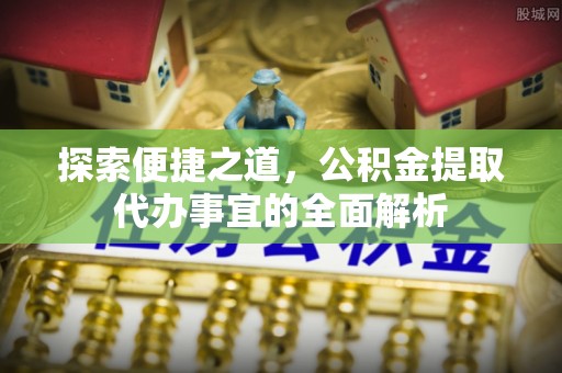 勉县探索便捷之道，公积金提取代办事宜的全面解析