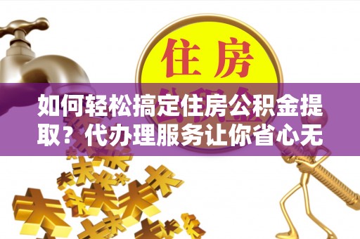 勉县如何轻松搞定住房公积金提取？代办理服务让你省心无忧