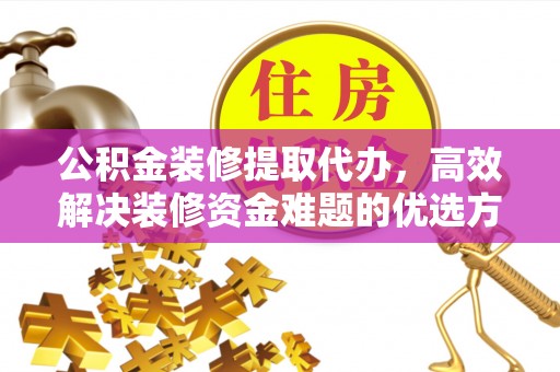 勉县公积金装修提取代办，高效解决装修资金难题的优选方案