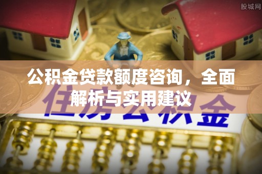勉县公积金贷款额度咨询，全面解析与实用建议