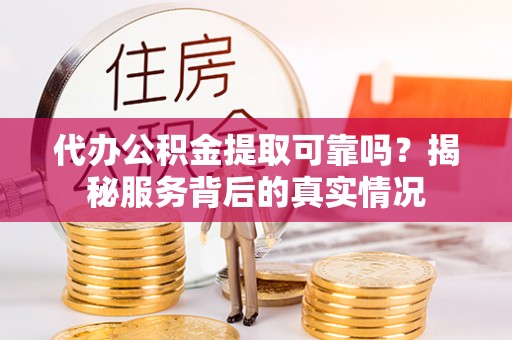 勉县代办公积金提取可靠吗？揭秘服务背后的真实情况