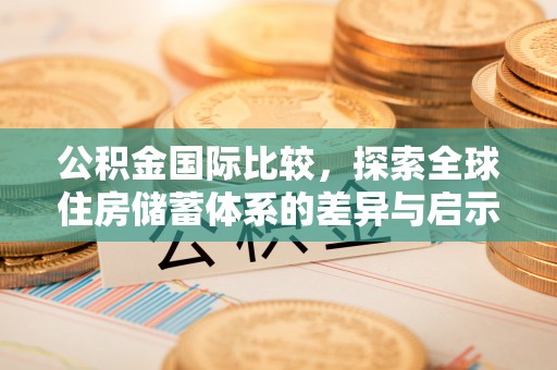 勉县公积金国际比较，探索全球住房储蓄体系的差异与启示