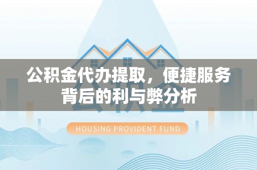勉县公积金代办提取，便捷服务背后的利与弊分析