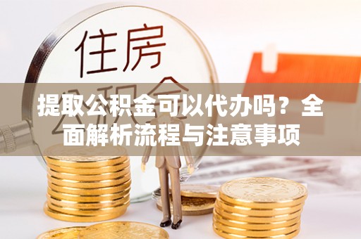 勉县提取公积金可以代办吗？全面解析流程与注意事项