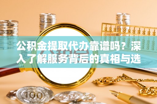 勉县公积金提取代办靠谱吗？深入了解服务背后的真相与选择指南