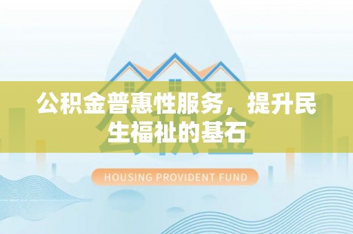勉县公积金普惠性服务，提升民生福祉的基石