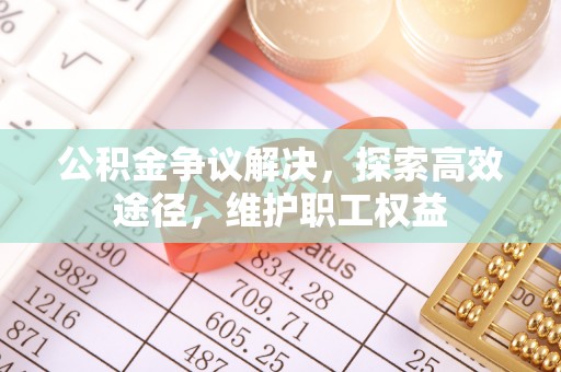 勉县公积金争议解决，探索高效途径，维护职工权益
