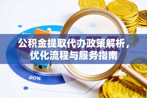 勉县公积金提取代办政策解析，优化流程与服务指南