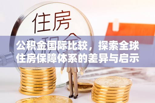 勉县公积金国际比较，探索全球住房保障体系的差异与启示
