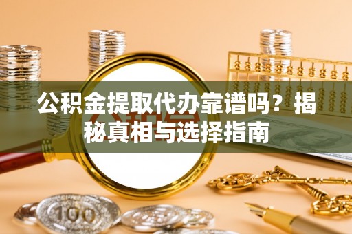 勉县公积金提取代办靠谱吗？揭秘真相与选择指南