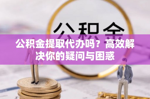 勉县公积金提取代办吗？高效解决你的疑问与困惑