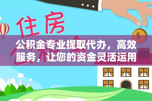 勉县公积金专业提取代办，高效服务，让您的资金灵活运用