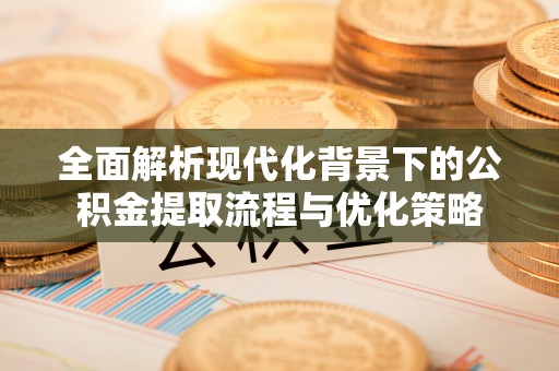 勉县全面解析现代化背景下的公积金提取流程与优化策略