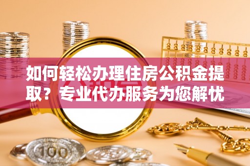 勉县如何轻松办理住房公积金提取？专业代办服务为您解忧