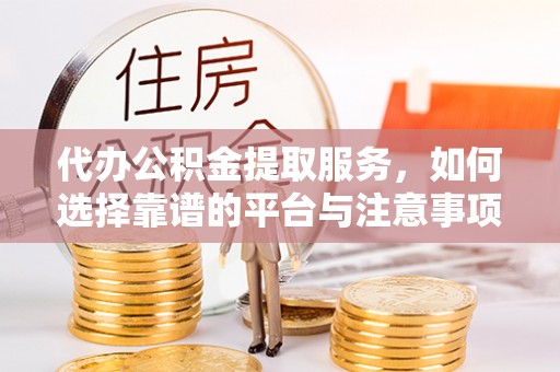 勉县代办公积金提取服务，如何选择靠谱的平台与注意事项