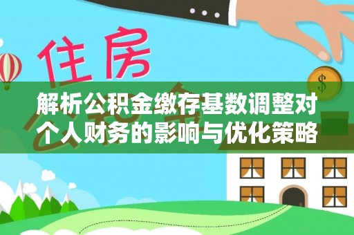 勉县解析公积金缴存基数调整对个人财务的影响与优化策略