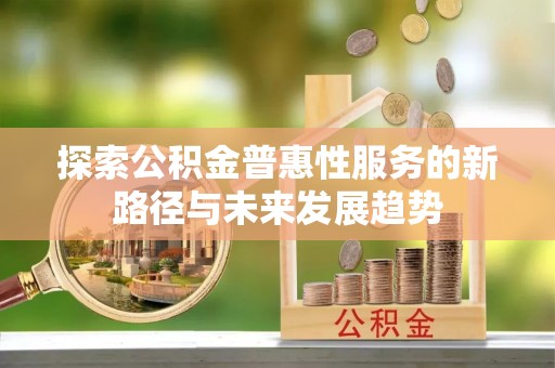 勉县探索公积金普惠性服务的新路径与未来发展趋势