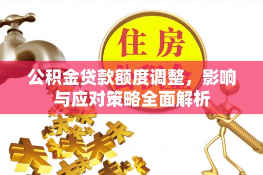 勉县公积金贷款额度调整，影响与应对策略全面解析