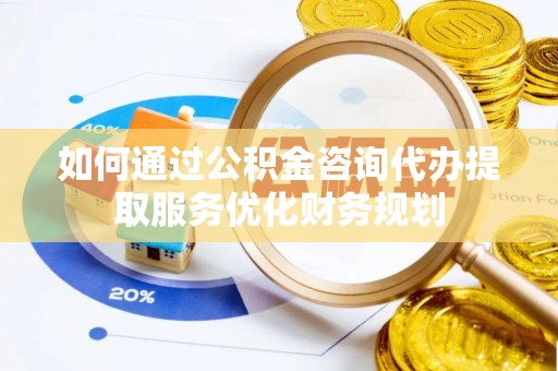 勉县如何通过公积金咨询代办提取服务优化财务规划