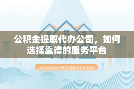 勉县公积金提取代办公司，如何选择靠谱的服务平台