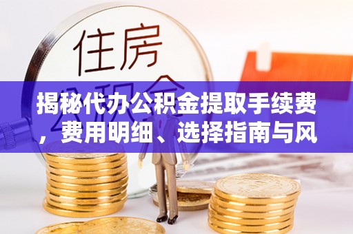 勉县揭秘代办公积金提取手续费，费用明细、选择指南与风险防范