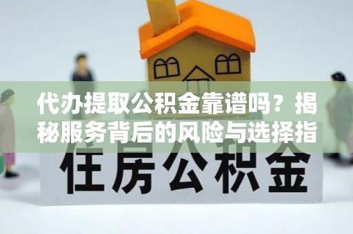 勉县代办提取公积金靠谱吗？揭秘服务背后的风险与选择指南
