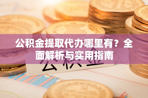勉县公积金提取代办哪里有？全面解析与实用指南