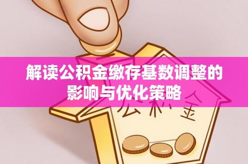 勉县解读公积金缴存基数调整的影响与优化策略
