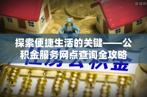 勉县探索便捷生活的关键——公积金服务网点查询全攻略