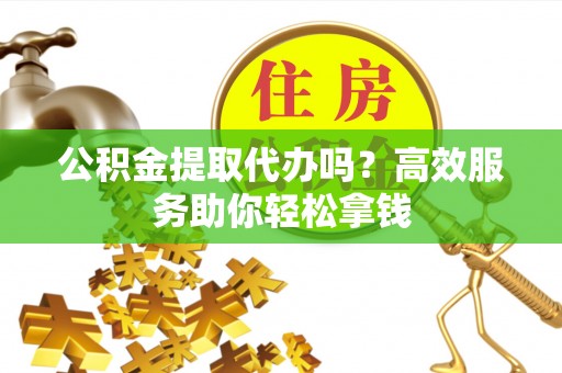 勉县公积金提取代办吗？高效服务助你轻松拿钱