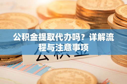 勉县公积金提取代办吗？详解流程与注意事项