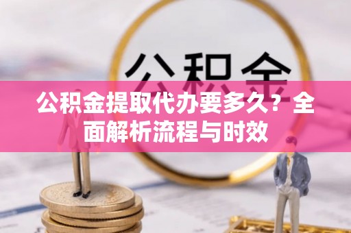 勉县公积金提取代办要多久？全面解析流程与时效