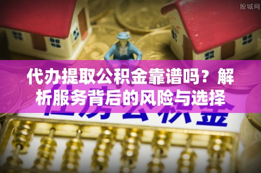 勉县代办提取公积金靠谱吗？解析服务背后的风险与选择