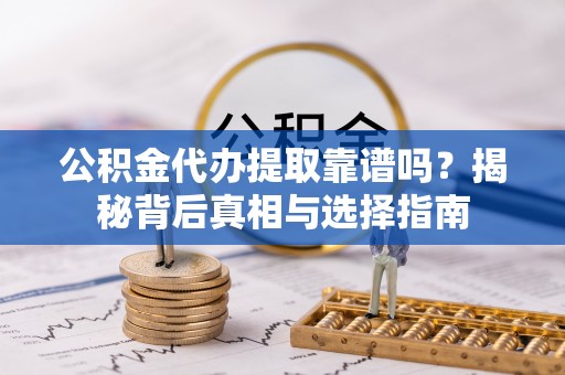 勉县公积金代办提取靠谱吗？揭秘背后真相与选择指南