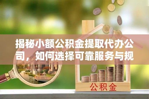 勉县揭秘小额公积金提取代办公司，如何选择可靠服务与规避风险