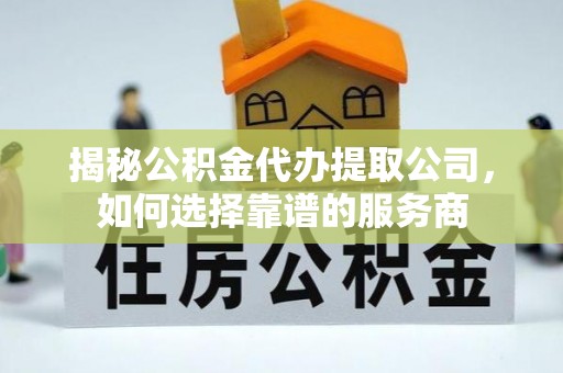 勉县揭秘公积金代办提取公司，如何选择靠谱的服务商